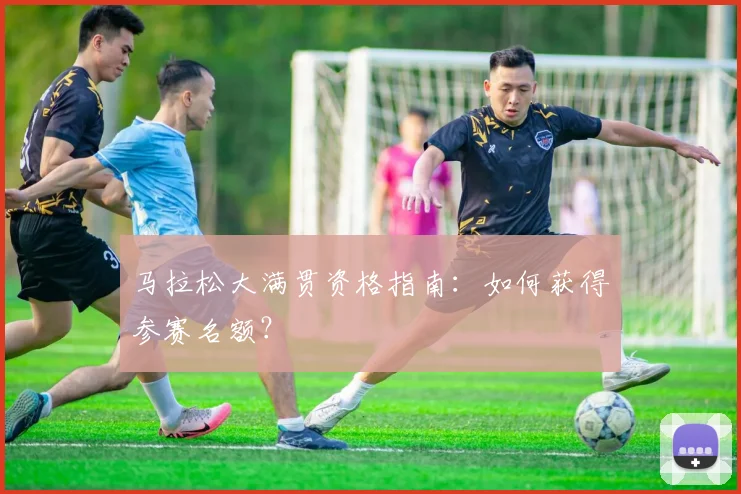 马拉松大满贯资格指南:如何获得参赛名额?