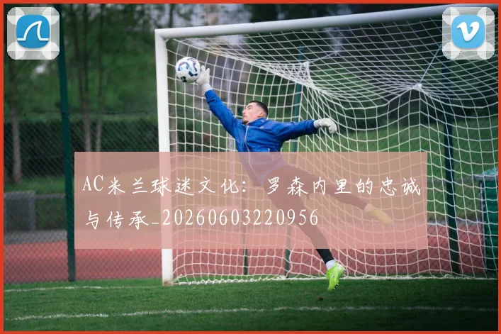 AC米兰球迷文化:罗森内里的忠诚与传承_20260603220956