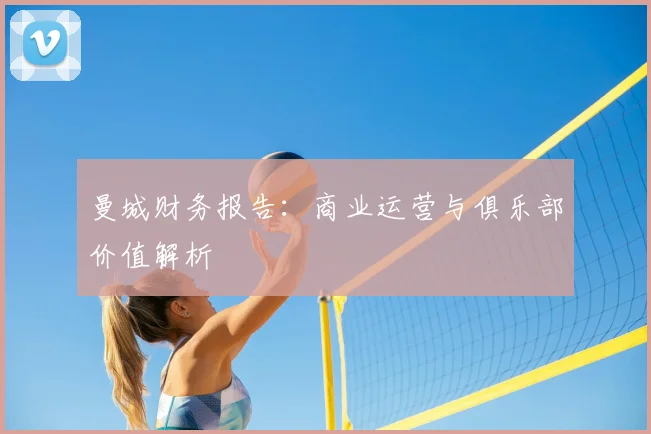 曼城财务报告：商业运营与俱乐部价值解析