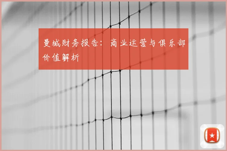 曼城财务报告:商业运营与俱乐部价值解析