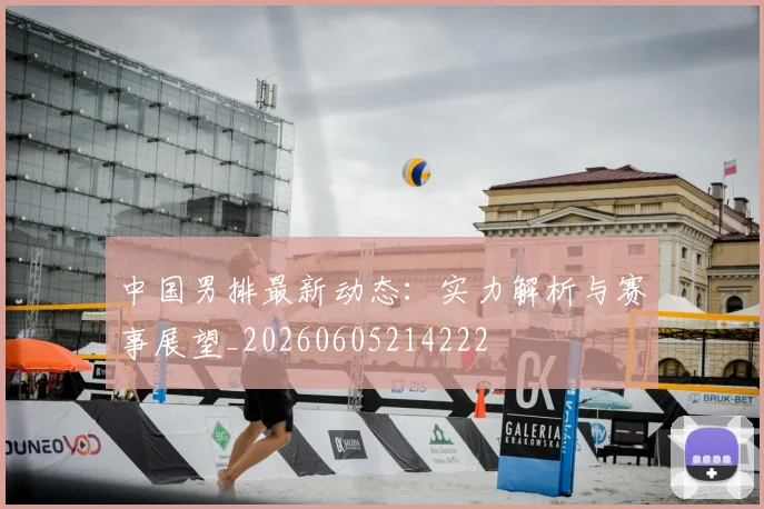 中国男排最新动态:实力解析与赛事展望_20260605214222