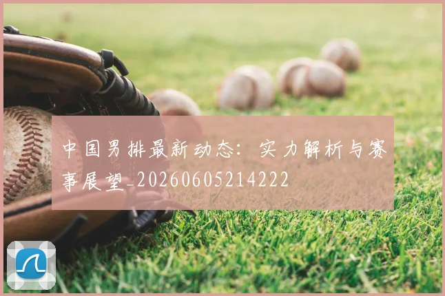 中国男排最新动态：实力解析与赛事展望_20260605214222
