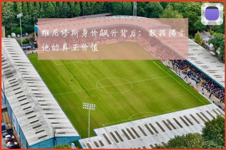 维尼修斯身价飙升背后：数据揭示他的真正价值